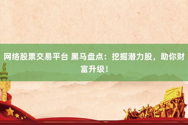网络股票交易平台 黑马盘点：挖掘潜力股，助你财富升级！