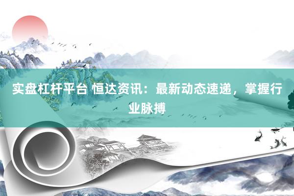 实盘杠杆平台 恒达资讯：最新动态速递，掌握行业脉搏