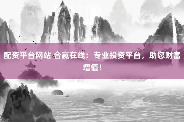 配资平台网站 合赢在线：专业投资平台，助您财富增值！