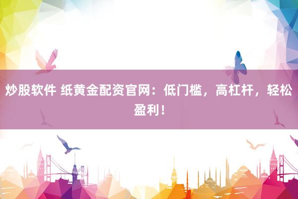 炒股软件 纸黄金配资官网：低门槛，高杠杆，轻松盈利！