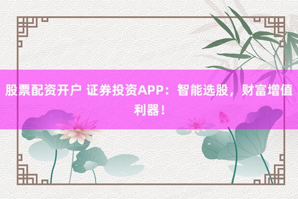 股票配资开户 证券投资APP：智能选股，财富增值利器！