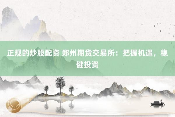 正规的炒股配资 郑州期货交易所：把握机遇，稳健投资