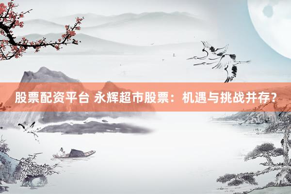 股票配资平台 永辉超市股票：机遇与挑战并存？