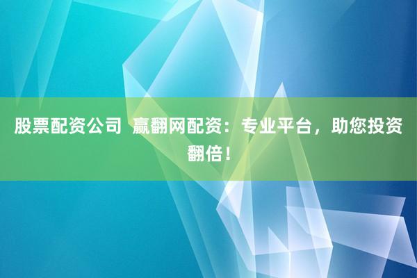 股票配资公司  赢翻网配资：专业平台，助您投资翻倍！