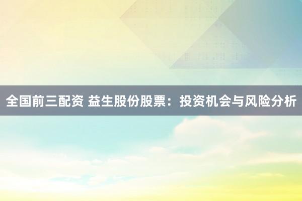 全国前三配资 益生股份股票：投资机会与风险分析