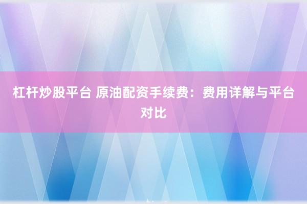 杠杆炒股平台 原油配资手续费：费用详解与平台对比