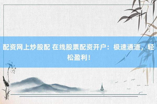 配资网上炒股配 在线股票配资开户：极速通道，轻松盈利！
