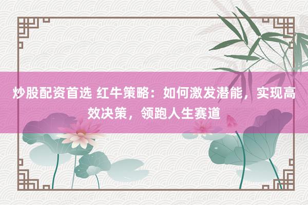 炒股配资首选 红牛策略：如何激发潜能，实现高效决策，领跑人生赛道