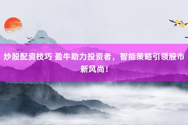 炒股配资技巧 盈牛助力投资者，智能策略引领股市新风尚！