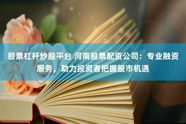 股票杠杆炒股平台 河南股票配资公司：专业融资服务，助力投资者把握股市机遇