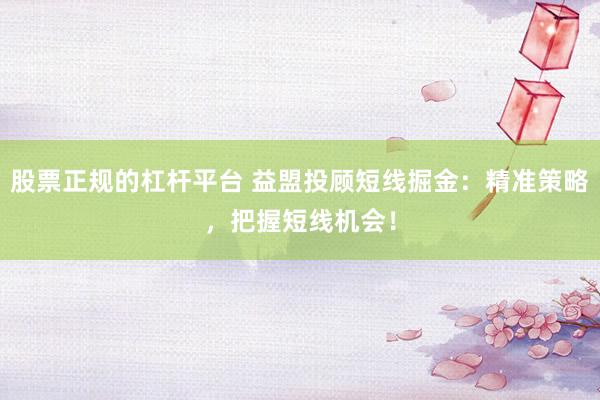 股票正规的杠杆平台 益盟投顾短线掘金：精准策略，把握短线机会！