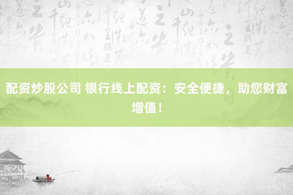 配资炒股公司 银行线上配资：安全便捷，助您财富增值！