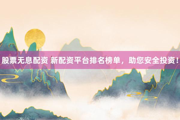 股票无息配资 新配资平台排名榜单，助您安全投资！