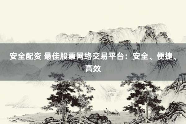 安全配资 最佳股票网络交易平台：安全、便捷、高效