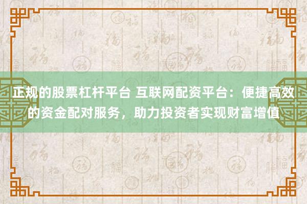 正规的股票杠杆平台 互联网配资平台：便捷高效的资金配对服务，助力投资者实现财富增值