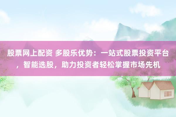 股票网上配资 多股乐优势：一站式股票投资平台，智能选股，助力投资者轻松掌握市场先机