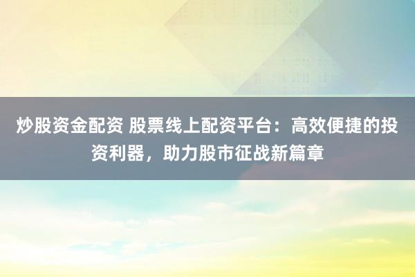 炒股资金配资 股票线上配资平台：高效便捷的投资利器，助力股市征战新篇章