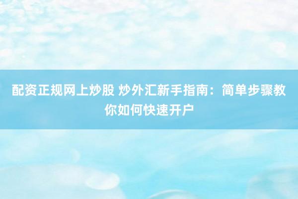 配资正规网上炒股 炒外汇新手指南：简单步骤教你如何快速开户