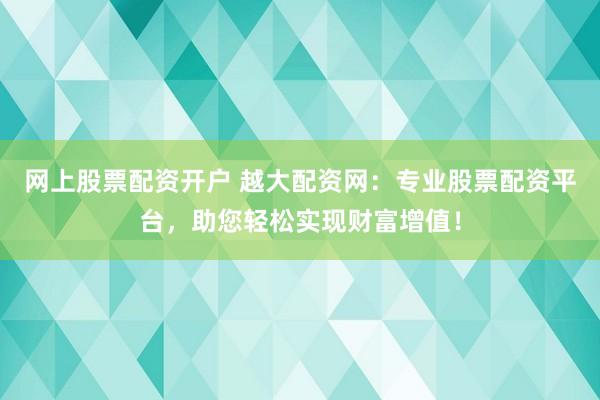 网上股票配资开户 越大配资网：专业股票配资平台，助您轻松实现财富增值！