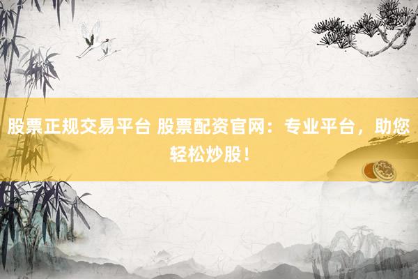 股票正规交易平台 股票配资官网：专业平台，助您轻松炒股！