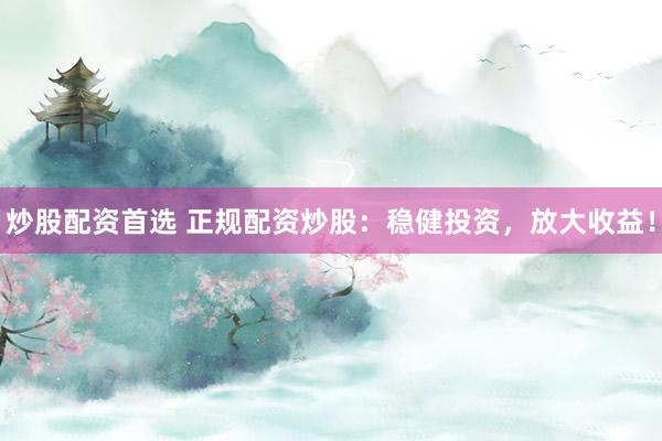 炒股配资首选 正规配资炒股：稳健投资，放大收益！