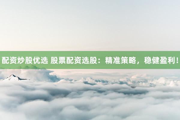 配资炒股优选 股票配资选股：精准策略，稳健盈利！