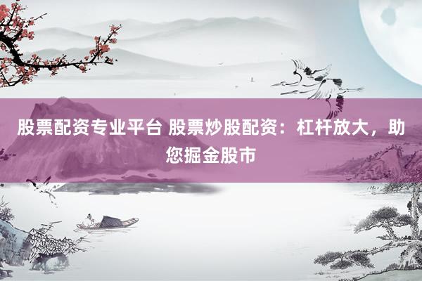 股票配资专业平台 股票炒股配资：杠杆放大，助您掘金股市