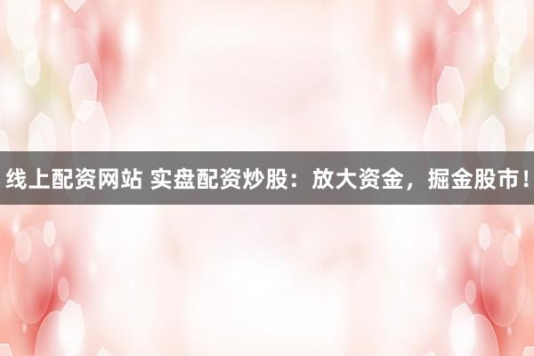 线上配资网站 实盘配资炒股：放大资金，掘金股市！