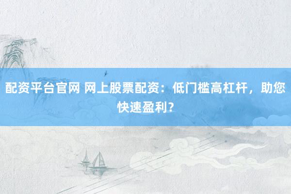 配资平台官网 网上股票配资：低门槛高杠杆，助您快速盈利？