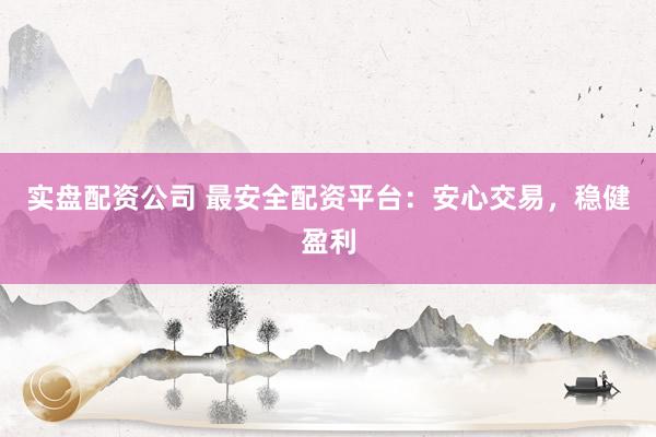 实盘配资公司 最安全配资平台：安心交易，稳健盈利