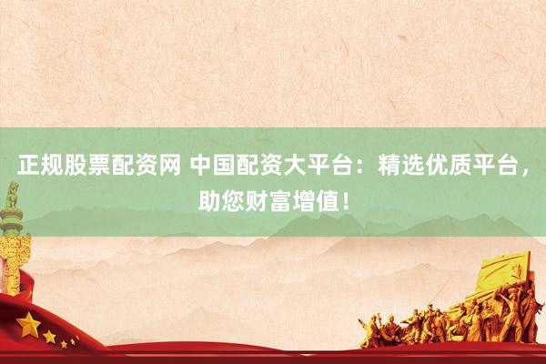 正规股票配资网 中国配资大平台：精选优质平台，助您财富增值！