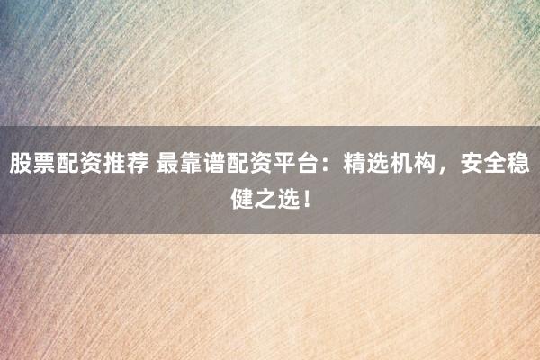 股票配资推荐 最靠谱配资平台：精选机构，安全稳健之选！