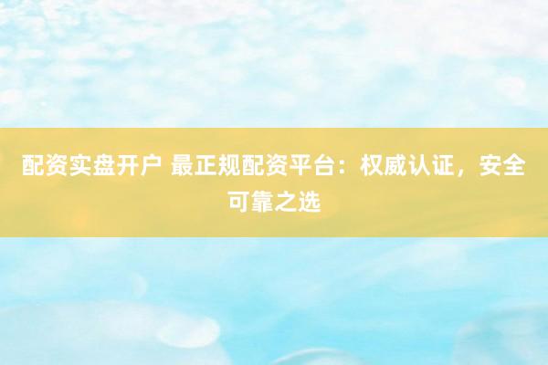 配资实盘开户 最正规配资平台：权威认证，安全可靠之选