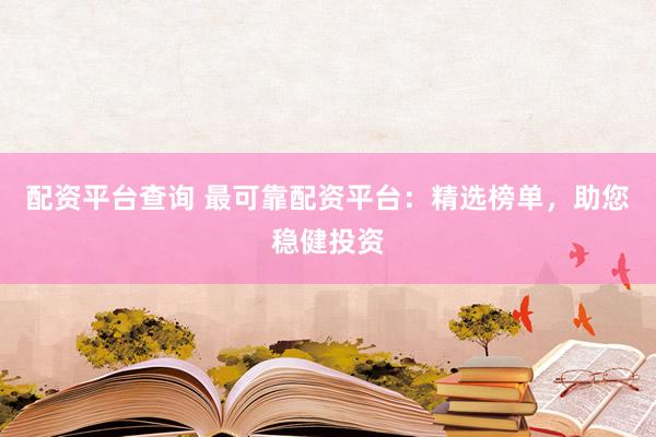 配资平台查询 最可靠配资平台：精选榜单，助您稳健投资