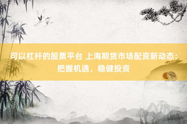 可以杠杆的股票平台 上海期货市场配资新动态：把握机遇，稳健投资