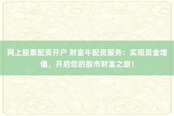 网上股票配资开户 财富牛配资服务：实现资金增值，开启您的股市财富之旅！