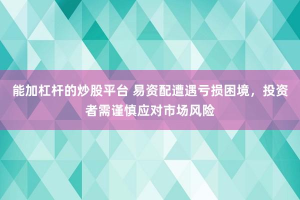能加杠杆的炒股平台 易资配遭遇亏损困境，投资者需谨慎应对市场风险