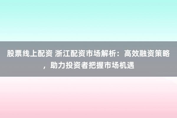 股票线上配资 浙江配资市场解析：高效融资策略，助力投资者把握市场机遇