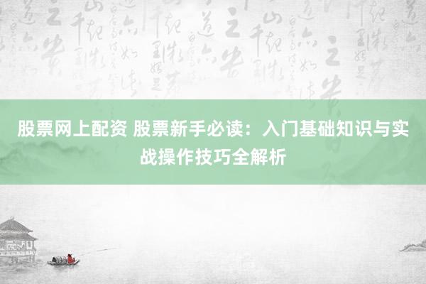 股票网上配资 股票新手必读：入门基础知识与实战操作技巧全解析