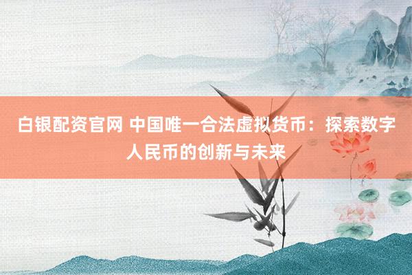 白银配资官网 中国唯一合法虚拟货币：探索数字人民币的创新与未来