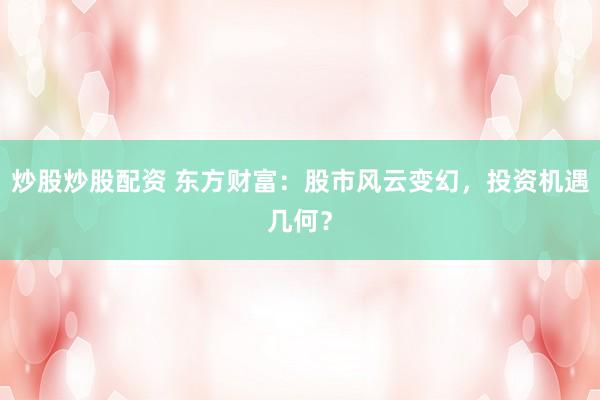 炒股炒股配资 东方财富：股市风云变幻，投资机遇几何？