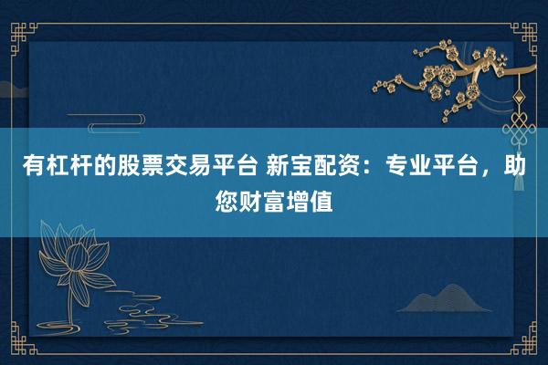 有杠杆的股票交易平台 新宝配资：专业平台，助您财富增值