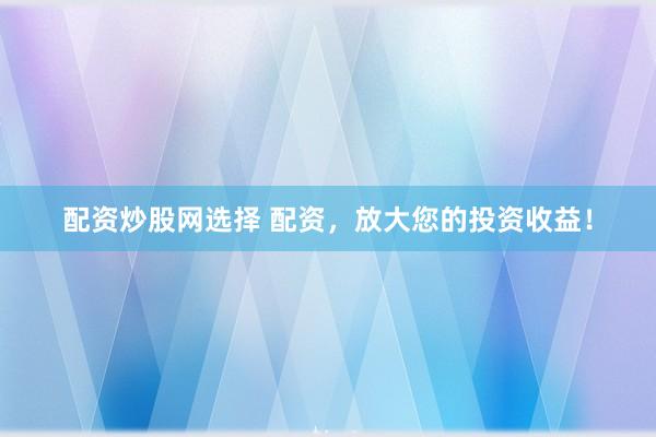配资炒股网选择 配资，放大您的投资收益！