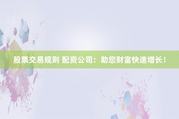 股票交易规则 配资公司：助您财富快速增长！