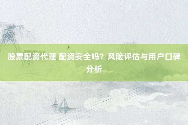 股票配资代理 配资安全吗？风险评估与用户口碑分析