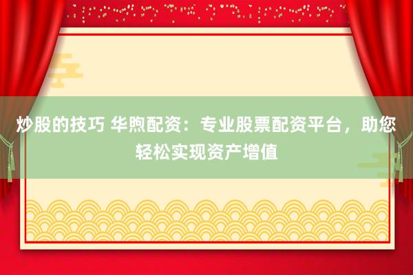 炒股的技巧 华煦配资：专业股票配资平台，助您轻松实现资产增值