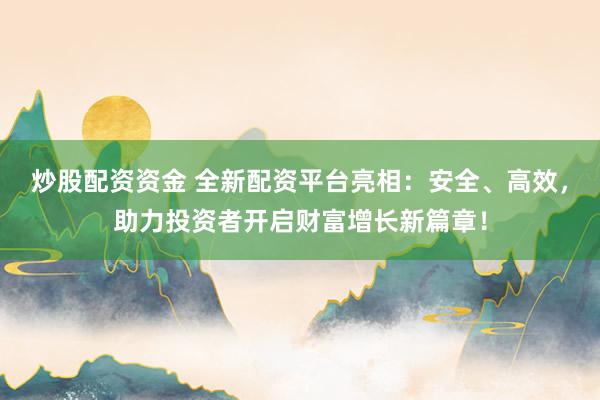 炒股配资资金 全新配资平台亮相：安全、高效，助力投资者开启财富增长新篇章！