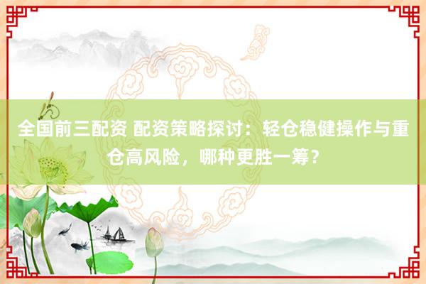 全国前三配资 配资策略探讨：轻仓稳健操作与重仓高风险，哪种更胜一筹？