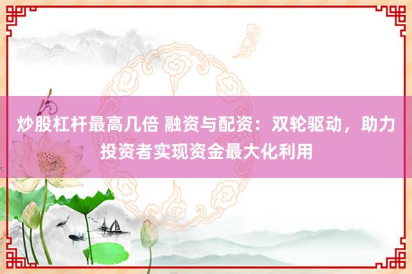 炒股杠杆最高几倍 融资与配资：双轮驱动，助力投资者实现资金最大化利用