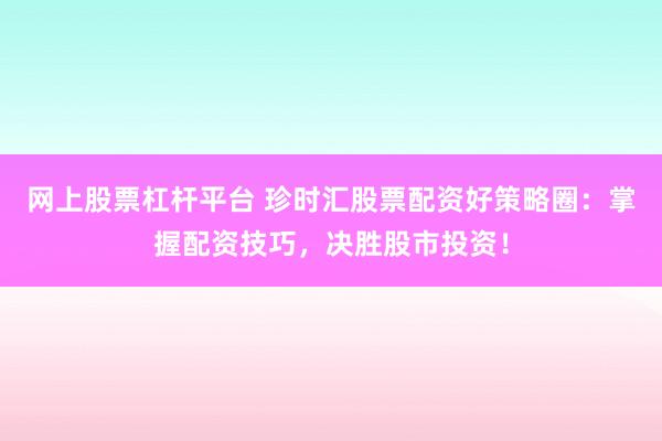 网上股票杠杆平台 珍时汇股票配资好策略圈：掌握配资技巧，决胜股市投资！